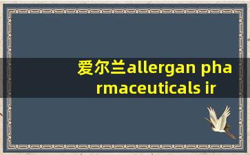 爱尔兰allergan pharmaceuticals ireland